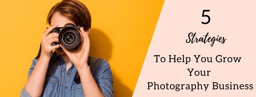 5 Strategies That Will Help You Grow Your Photography Business